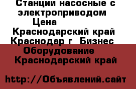 Станции насосные с электроприводом › Цена ­ 200 000 - Краснодарский край, Краснодар г. Бизнес » Оборудование   . Краснодарский край